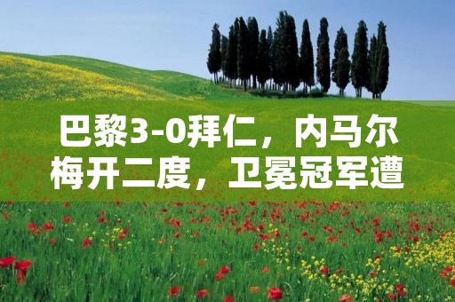 巴黎3-0拜仁,内马尔梅开二度,卫冕冠军遭遇惨败 巴黎3-0拜仁,内马尔梅开二度,卫冕冠军遭遇惨败