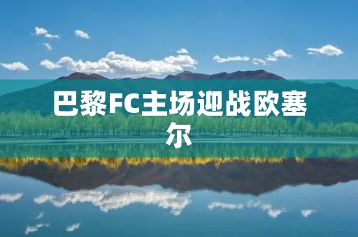 巴黎FC主场迎战欧塞尔：比赛分析与回顾