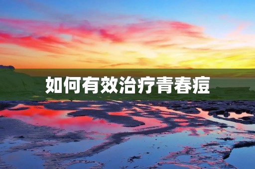 如何有效治疗青春痘 如何有效治疗青春痘