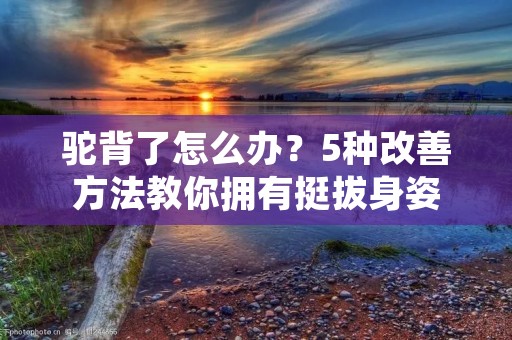 驼背了怎么办？5种改善方法教你拥有挺拔身姿