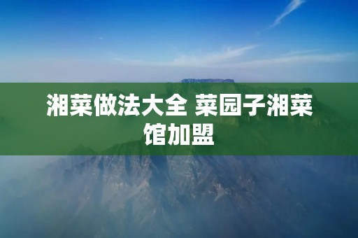 湘菜做法大全 菜园子湘菜馆加盟 湘菜做法大全 菜园子湘菜馆加盟