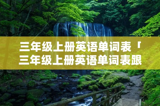 三年级上册英语单词表「三年级上册英语单词表跟读」