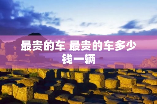 最贵的车 最贵的车多少钱一辆