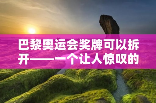 巴黎奥运会奖牌可以拆开——一个让人惊叹的设计