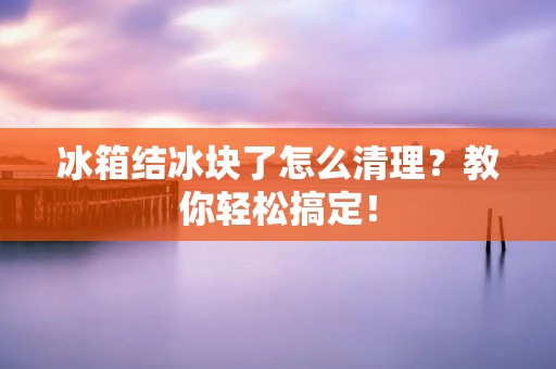 冰箱结冰块了怎么清理?教你轻松搞定! 冰箱结冰块了怎么清理?教你轻松搞定!