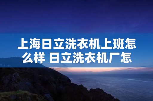 上海日立洗衣机上班怎么样 日立洗衣机厂怎么样待遇怎么样