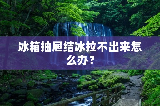 冰箱抽屉结冰拉不出来怎么办? 冰箱抽屉结冰拉不出来怎么办?