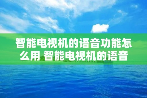 智能电视机的语音功能怎么用 智能电视机的语音功能怎么用不了