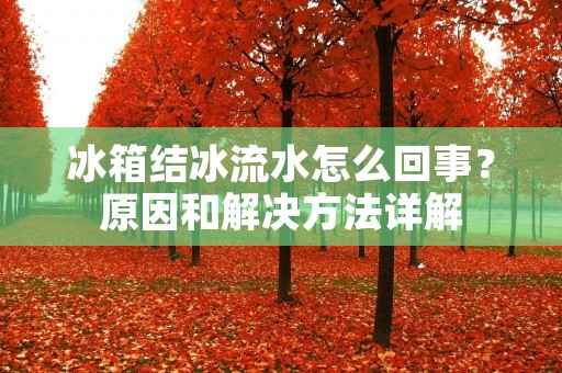 冰箱结冰流水怎么回事？原因和解决方法详解