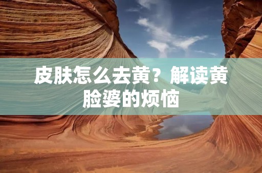 皮肤怎么去黄?解读黄脸婆的烦恼 皮肤怎么去黄?解读黄脸婆的烦恼