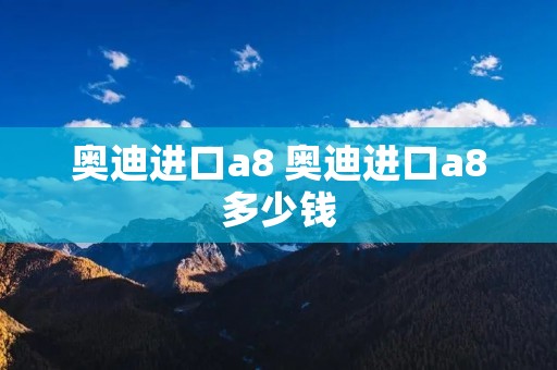 奥迪进口a8 奥迪进口a8多少钱 奥迪进口a8 奥迪进口a8多少钱