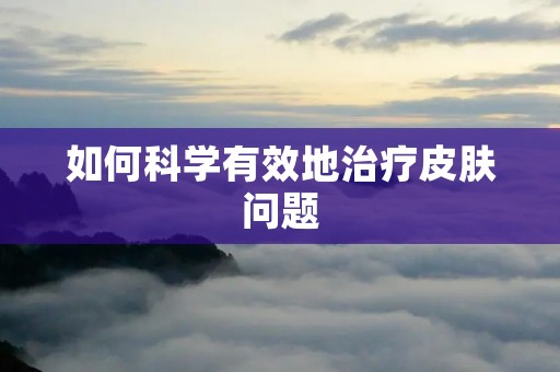 如何科学有效地治疗皮肤问题 如何科学有效地治疗皮肤问题