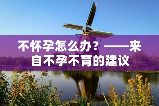 不怀孕怎么办？——来自不孕不育的建议