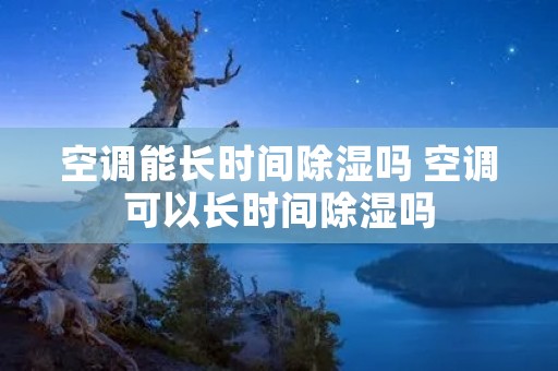 空调能长时间除湿吗 空调可以长时间除湿吗