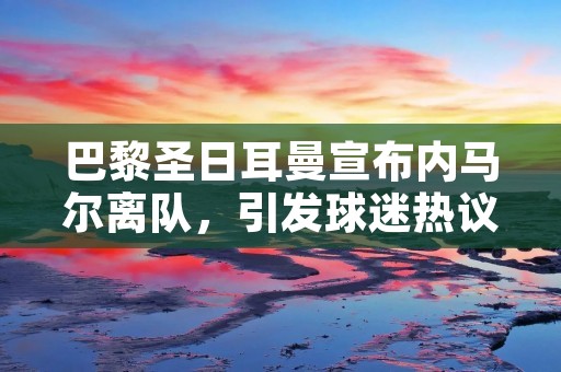 巴黎圣日耳曼宣布内马尔离队,引发球迷热议 巴黎圣日耳曼宣布内马尔离队,引发球迷热议