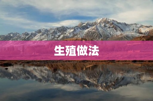生殖做法:人类生殖技术的发展与应用 生殖做法:人类生殖技术的发展与应用