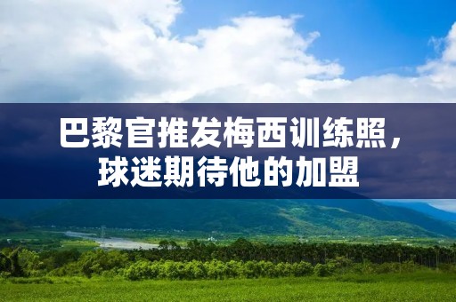 巴黎官推发梅西训练照,球迷期待他的加盟 巴黎官推发梅西训练照,球迷期待他的加盟