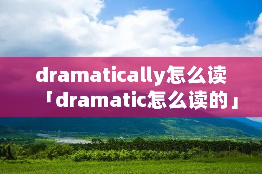 dramatically怎么读「dramatic怎么读的」 dramatically怎么读「dramatic怎么读的」