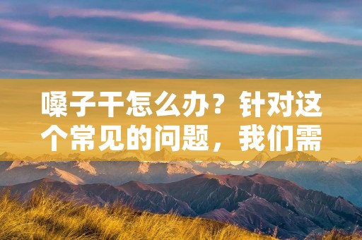 嗓子干怎么办?针对这个常见的问题,我们需要从多个方面来探讨,以帮助大家更好地解决这个问题。 嗓子干怎么办?针对这个常见的问题,我们需要从多个方面来探讨,以帮助大家更好地解决这个问题。
