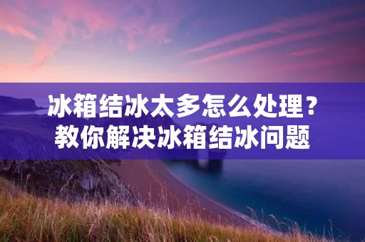冰箱结冰太多怎么处理？教你解决冰箱结冰问题