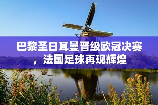 巴黎圣日耳曼晋级欧冠决赛,法国足球再现辉煌 巴黎圣日耳曼晋级欧冠决赛,法国足球再现辉煌