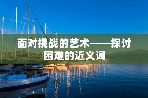面对挑战的艺术——探讨困难的近义词