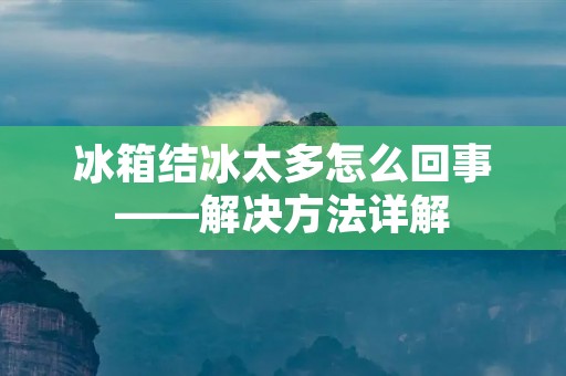冰箱结冰太多怎么回事——解决方法详解