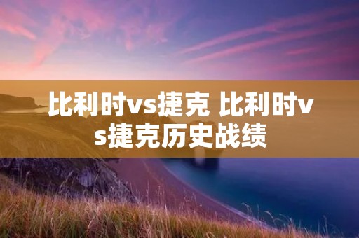 比利时vs捷克 比利时vs捷克历史战绩 比利时vs捷克 比利时vs捷克历史战绩