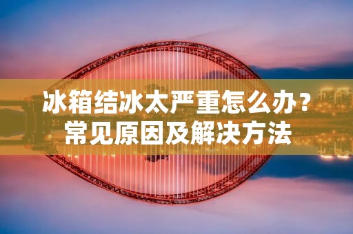 冰箱结冰太严重怎么办？常见原因及解决方法
