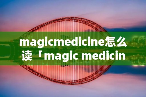 magicmedicine怎么读「magic medicine怎么读」 magicmedicine怎么读「magic medicine怎么读」