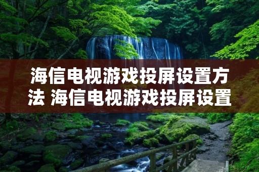 海信电视游戏投屏设置方法 海信电视游戏投屏设置方法视频
