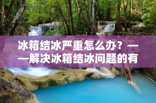 冰箱结冰严重怎么办？——解决冰箱结冰问题的有效方法