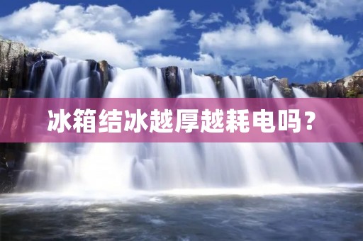 冰箱结冰越厚越耗电吗？
