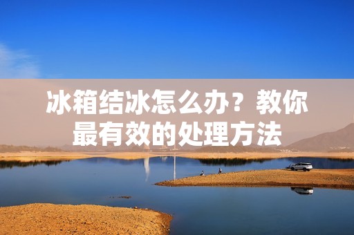 冰箱结冰怎么办？教你最有效的处理方法