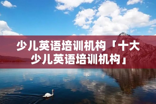 少儿英语培训机构「十大少儿英语培训机构」 少儿英语培训机构「十大少儿英语培训机构」