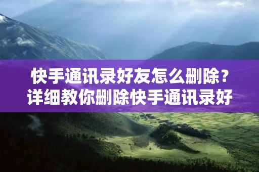 快手通讯录好友怎么删除？详细教你删除快手通讯录好友