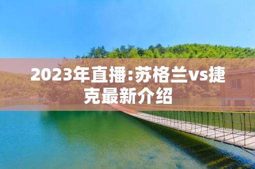 2023年直播:苏格兰vs捷克最新介绍