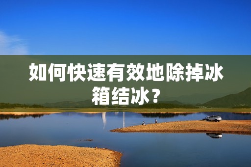 如何快速有效地除掉冰箱结冰？