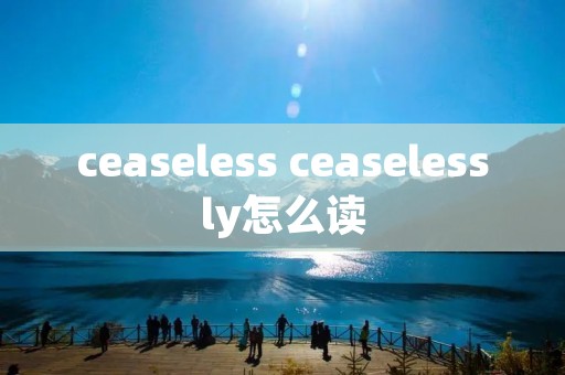 ceaseless ceaselessly怎么读