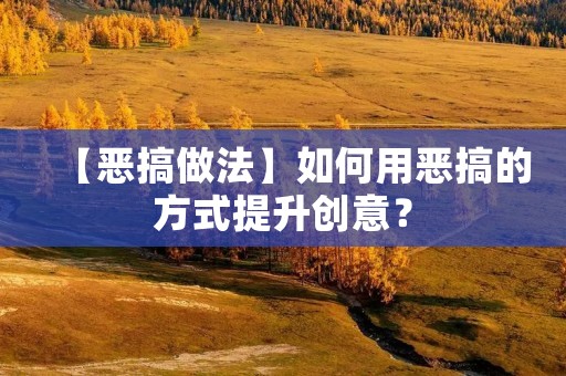 【恶搞做法】如何用恶搞的方式提升创意？