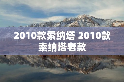 2010款索纳塔 2010款索纳塔老款 2010款索纳塔 2010款索纳塔老款