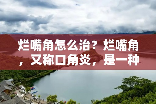 烂嘴角怎么治？烂嘴角，又称口角炎，是一种常见的口腔疾病，通常表现为口角处皮肤发红、干燥、龟裂、疼痛等症状。烂嘴角不仅影响口腔健康，还会影响美观，给生活和工作带来不便。那么，烂嘴角怎么治疗呢？下面就来了解一下。