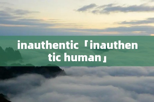 inauthentic「inauthentic human」
