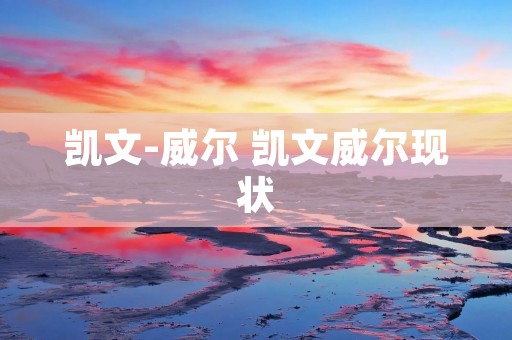 凯文-威尔 凯文威尔现状 凯文-威尔 凯文威尔现状