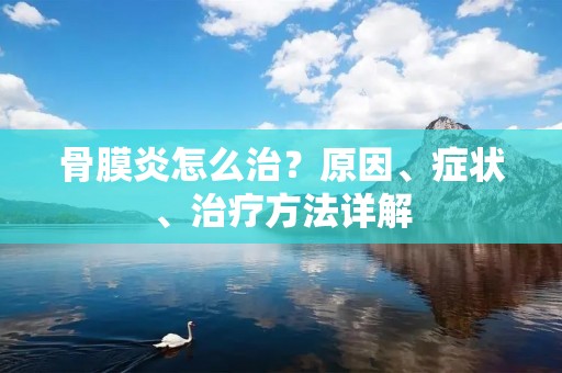 骨膜炎怎么治？原因、症状、治疗方法详解