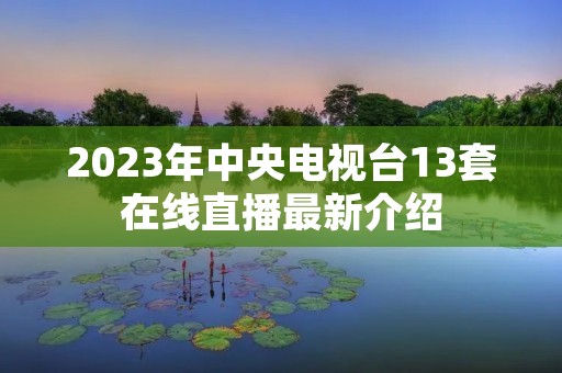 2023年中央电视台13套在线直播最新介绍 2023年中央电视台13套在线直播最新介绍