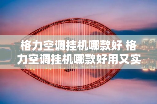 格力空调挂机哪款好 格力空调挂机哪款好用又实惠