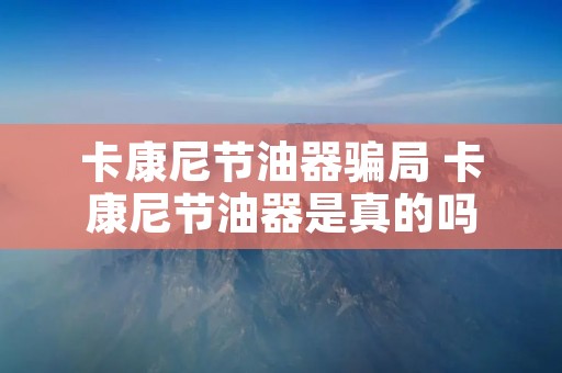 卡康尼节油器骗局 卡康尼节油器是真的吗 卡康尼节油器骗局 卡康尼节油器是真的吗