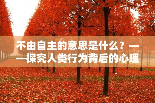 不由自主的意思是什么?——探究人类行为背后的心理机制