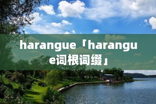 harangue「harangue词根词缀」 harangue「harangue词根词缀」